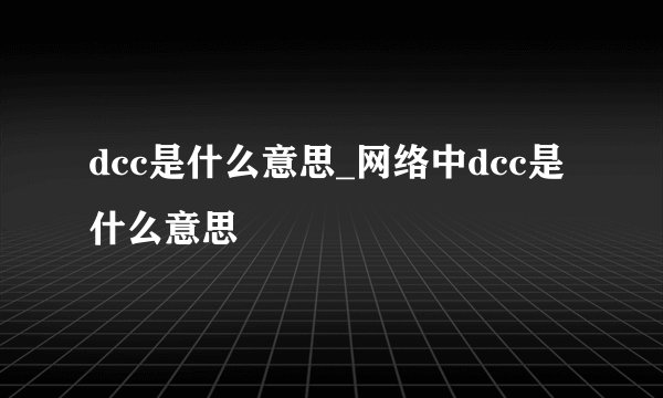 dcc是什么意思_网络中dcc是什么意思