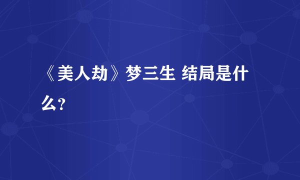 《美人劫》梦三生 结局是什么？