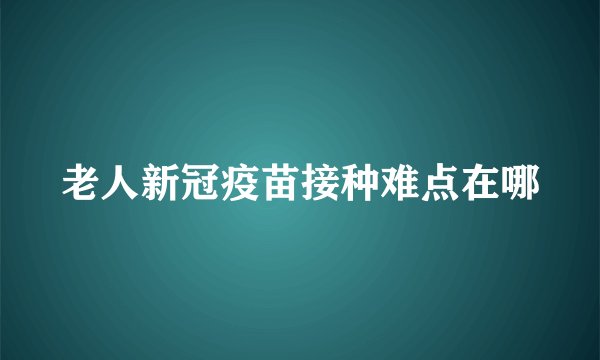 老人新冠疫苗接种难点在哪