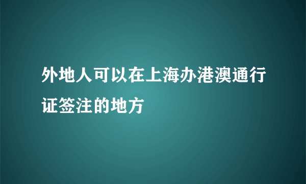 外地人可以在上海办港澳通行证签注的地方