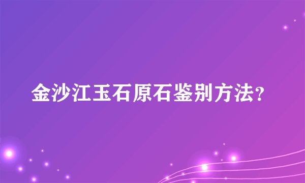 金沙江玉石原石鉴别方法？