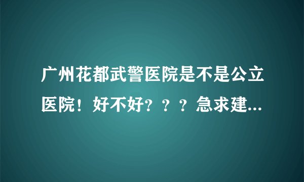 广州花都武警医院是不是公立医院！好不好？？？急求建议………………