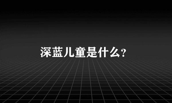 深蓝儿童是什么？