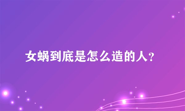 女蜗到底是怎么造的人？