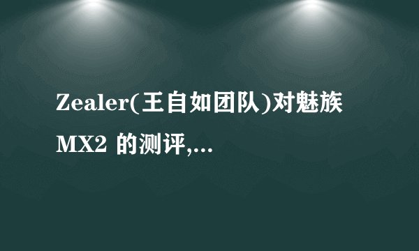Zealer(王自如团队)对魅族 MX2 的测评,够专业客观吗? - 知乎