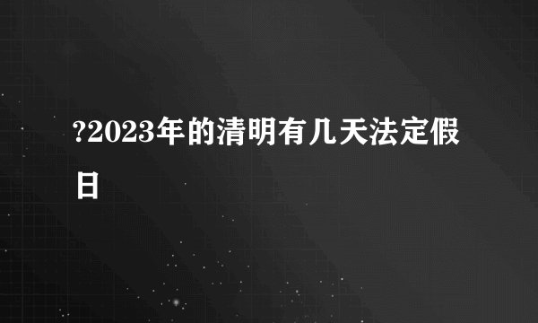 ?2023年的清明有几天法定假日