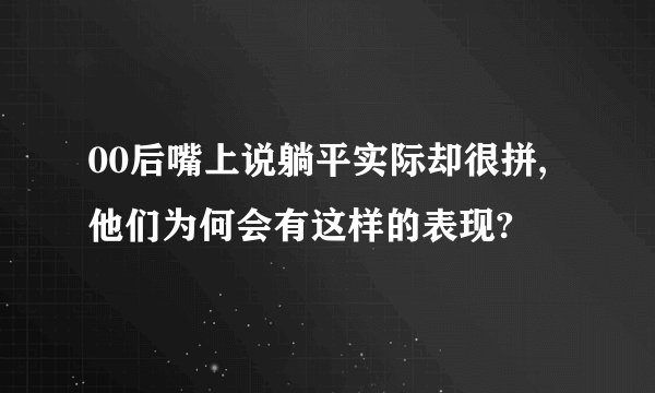 00后嘴上说躺平实际却很拼,他们为何会有这样的表现?