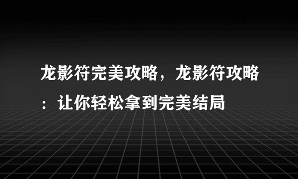 龙影符完美攻略，龙影符攻略：让你轻松拿到完美结局