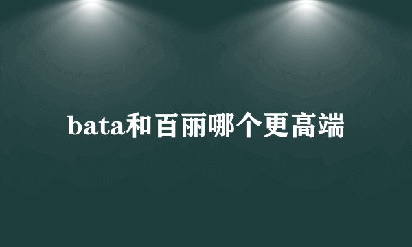 bata和百丽哪个更高端