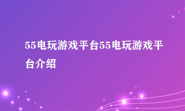 55电玩游戏平台55电玩游戏平台介绍