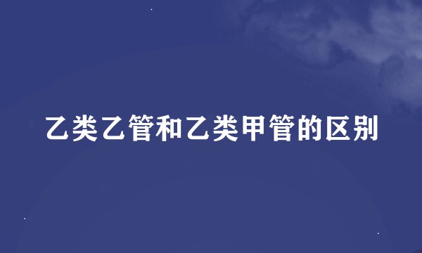 乙类乙管和乙类甲管的区别