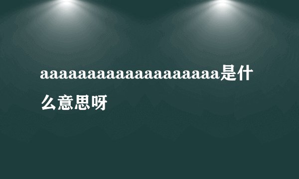 aaaaaaaaaaaaaaaaaaa是什么意思呀