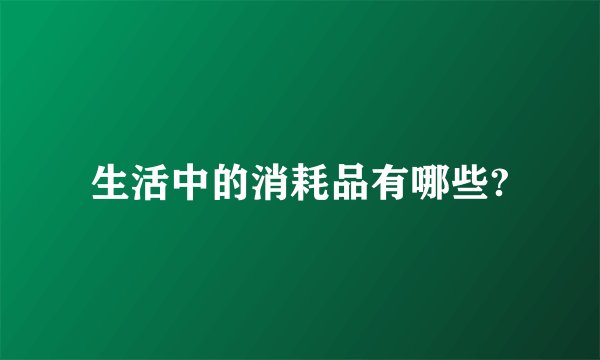 生活中的消耗品有哪些?