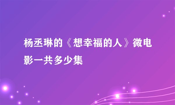 杨丞琳的《想幸福的人》微电影一共多少集
