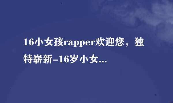 16小女孩rapper欢迎您，独特崭新-16岁小女孩Rapper热情欢迎您！