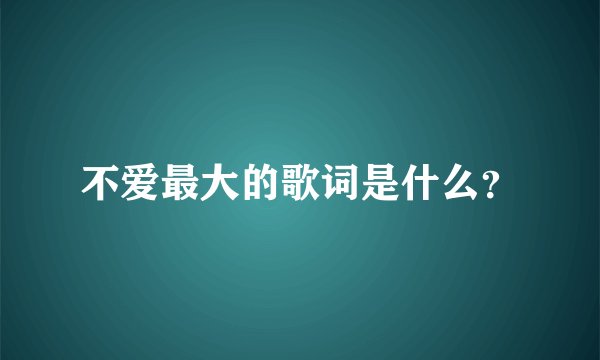 不爱最大的歌词是什么？