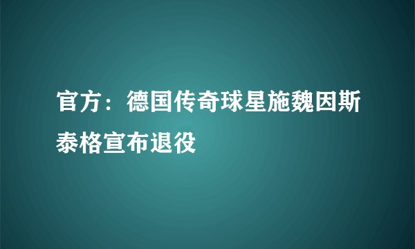 官方：德国传奇球星施魏因斯泰格宣布退役
