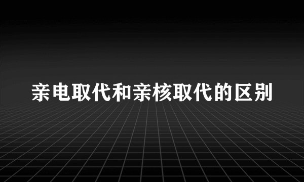 亲电取代和亲核取代的区别