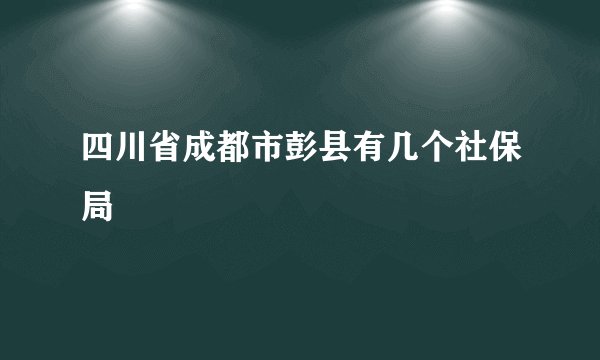 四川省成都市彭县有几个社保局