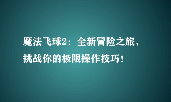魔法飞球2：全新冒险之旅，挑战你的极限操作技巧！