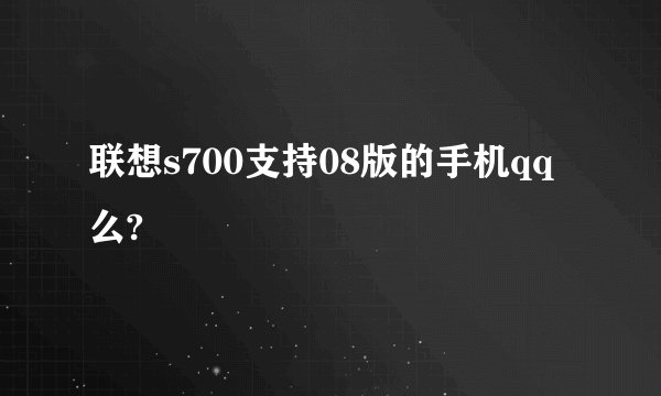 联想s700支持08版的手机qq么?