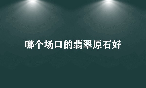 哪个场口的翡翠原石好