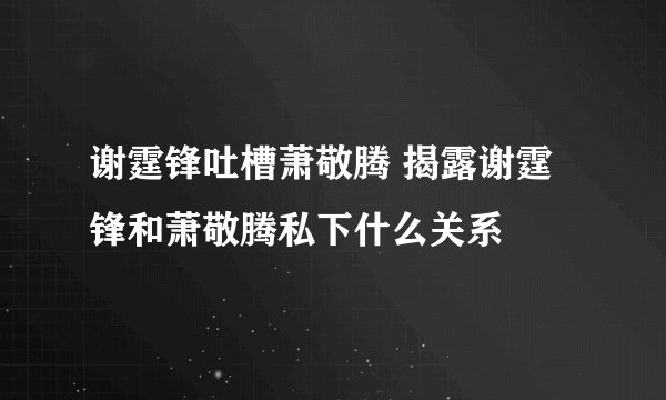 谢霆锋吐槽萧敬腾 揭露谢霆锋和萧敬腾私下什么关系