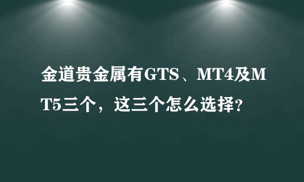 金道贵金属有GTS、MT4及MT5三个，这三个怎么选择？