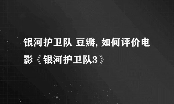 银河护卫队 豆瓣, 如何评价电影《银河护卫队3》