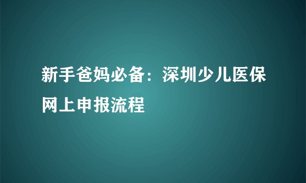 新手爸妈必备：深圳少儿医保网上申报流程