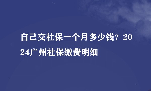 自己交社保一个月多少钱？2024广州社保缴费明细