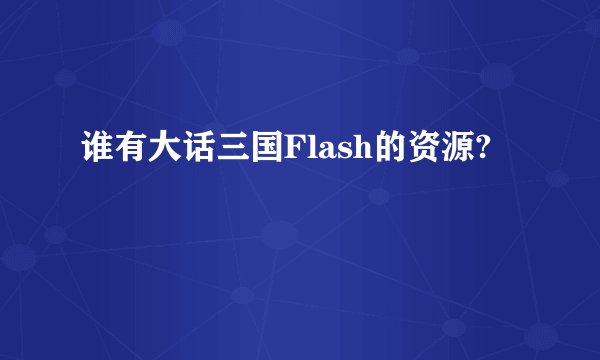 谁有大话三国Flash的资源?