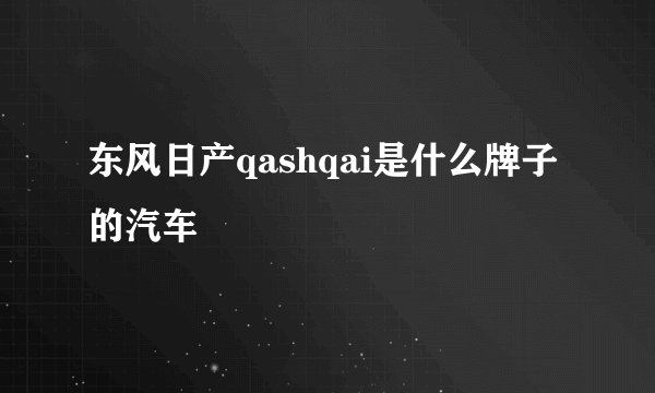 东风日产qashqai是什么牌子的汽车