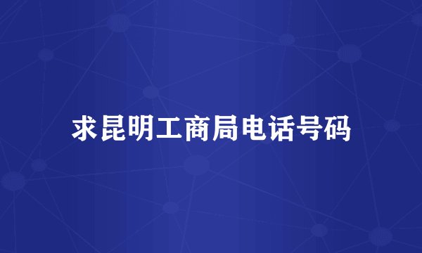 求昆明工商局电话号码