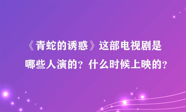 《青蛇的诱惑》这部电视剧是哪些人演的？什么时候上映的？