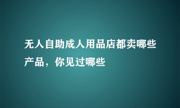 无人自助成人用品店都卖哪些产品，你见过哪些