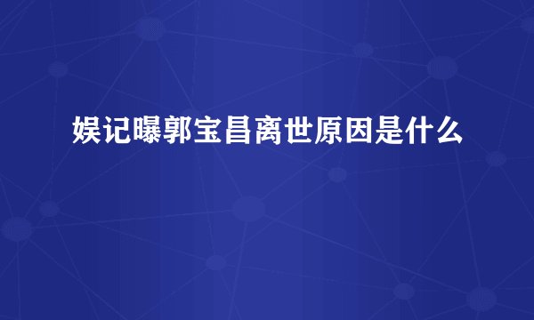 娱记曝郭宝昌离世原因是什么