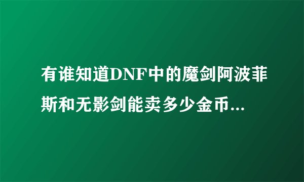 有谁知道DNF中的魔剑阿波菲斯和无影剑能卖多少金币或RMB？我江苏一区的。