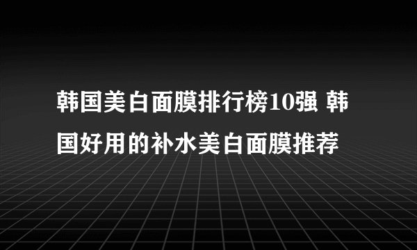 韩国美白面膜排行榜10强 韩国好用的补水美白面膜推荐