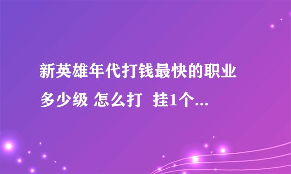 新英雄年代打钱最快的职业 多少级 怎么打  挂1个小时多少钱