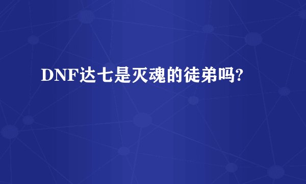 DNF达七是灭魂的徒弟吗?