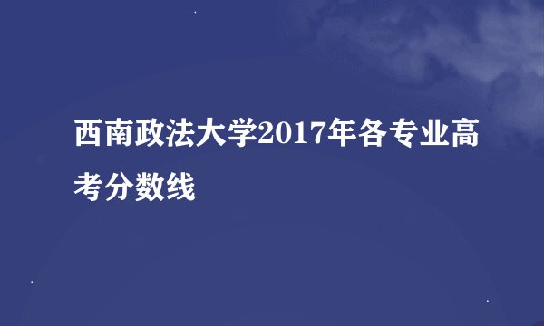 西南政法大学2017年各专业高考分数线