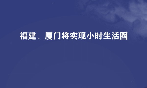 福建、厦门将实现小时生活圈