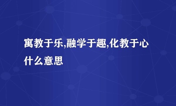 寓教于乐,融学于趣,化教于心什么意思