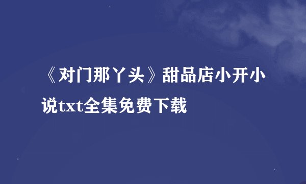 《对门那丫头》甜品店小开小说txt全集免费下载