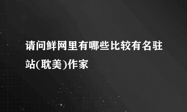 请问鲜网里有哪些比较有名驻站(耽美)作家