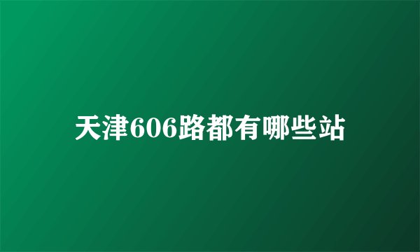 天津606路都有哪些站