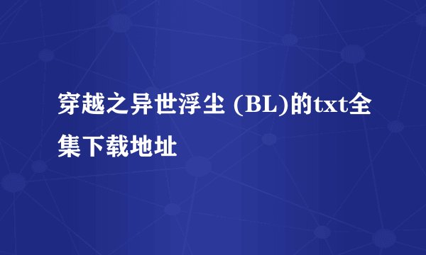穿越之异世浮尘 (BL)的txt全集下载地址