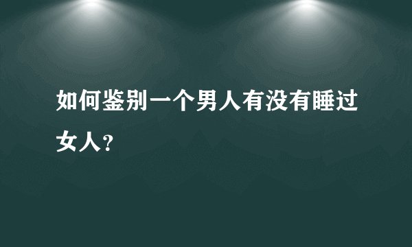 如何鉴别一个男人有没有睡过女人？