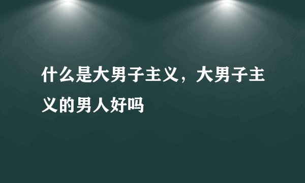 什么是大男子主义，大男子主义的男人好吗